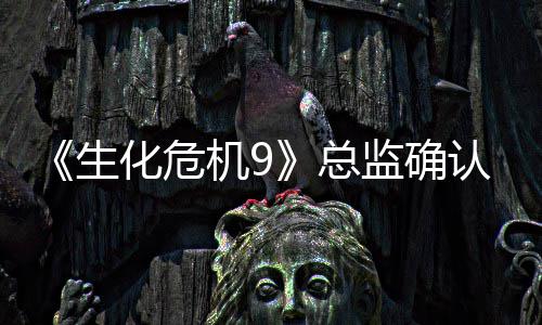《生化危机9》总监确认删除了整整一个“第二章” 第二章第二章中西表示