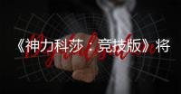  《神力科莎：竞技版》将于5月脱离抢先体验正式发行