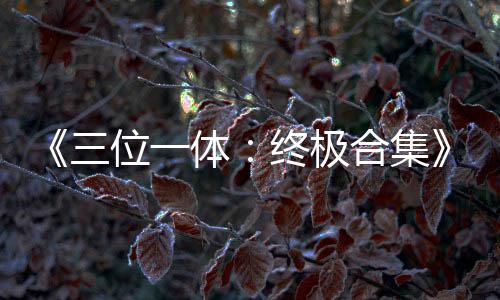 《三位一体：终极合集》宣传片公布 四部作品合体 《三位一体》（Trine）