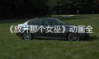 《放开那个女巫》动画全球播放 被海外观众联名催更
