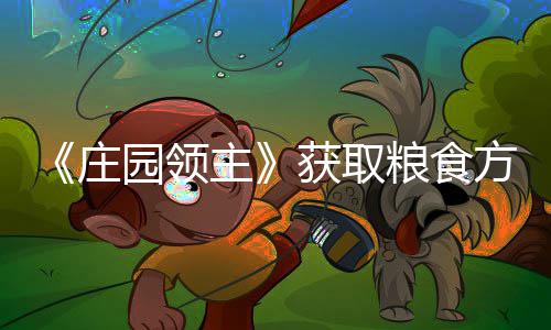 《庄园领主》获取粮食方法 不断的领主粮食扩张