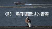《那一场呼啸而过的青春》预告海报双发 “喜欢你就要耍女流氓”成青春宣言