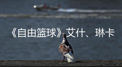 《自由篮球》艾什、琳卡燃动球场  集齐徽章领角色毕业礼包豪礼！ 自由参与活动赢取奖励吧