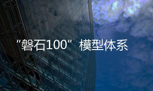“磐石100”模型体系发布 为科学研究提供智能支撑 重点学科研发效率将大幅提升