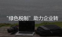 “绿色税制”助力企业转型升级 守护绿水青山