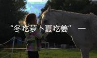  “冬吃萝卜夏吃姜” 一辈子不得“五劳七伤”