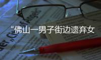 “佛山一男子街边遗弃女儿？”官方回应：并非遗弃，已被家属接回