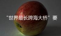  “世界最长跨海大桥”要来了