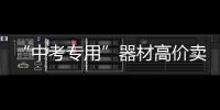 “中考专用”器材高价卖、私教特训声称“保过”——部分商家瞄准中考体育精准营销
