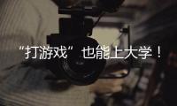 “打游戏”也能上大学！河南高校将开“电竞”专业