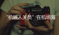 “机器人关员”在机场海关上岗 出口货物最快“当天发货、全球次日达”