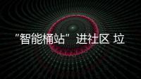  “智能桶站”进社区 垃圾分类更“聪明”