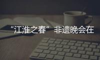 “江淮之春”非遗晚会在合肥上演