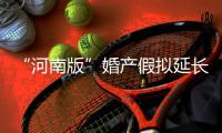 “河南版”婚产假拟延长 有望明天“敲定”