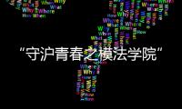 “守沪青春之模法学院”游学营在沪举行 为青少年健康成长保驾护航