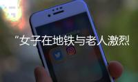 “女子在地铁与老人激烈扭打”，上海警方通报