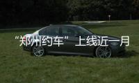 “郑州约车”上线近一月 乘客下载量突破5万