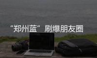 “郑州蓝”刷爆朋友圈 未来三天空气依然这么好