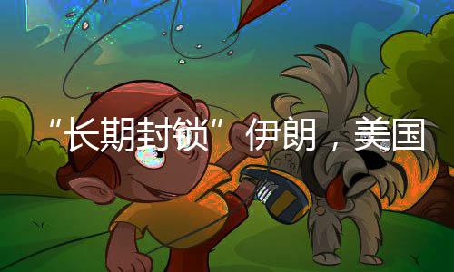 “长期封锁”伊朗，美国的财政扛得住吗？ 长期封锁会议结束后