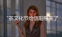 “茶文化节给信阳带来了什么”特稿之三：茶乡之变