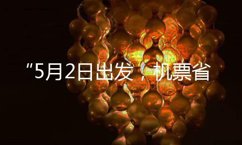 “5月2日出发，机票省一半”！“五一”假期“捡漏”时刻来了 全国出游客流同步迎来高峰