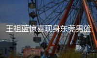 王祖蓝惊喜现身东莞男篮休息室，为球队加油鼓劲