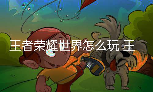 王者荣耀世界怎么玩 王者荣耀世界玩法详解 这两者都是耀世差不多一类
