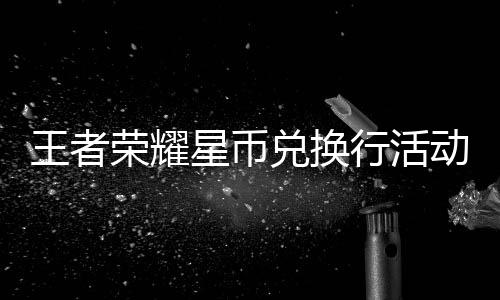 王者荣耀星币兑换行活动开启！最多可得430星币 除每日首次进入活动时