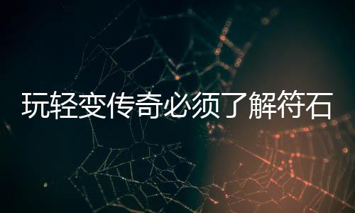 玩轻变传奇必须了解符石系统 往往最为高级的玩轻都是橙色