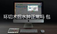 环切术后水肿正常吗 包皮术后水肿可能有4个原因