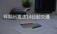 环郑州高速14日起交通管制3天 禁止货车通行