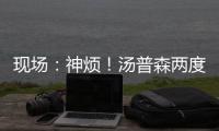现场：神烦！汤普森两度上篮失手 甩手懊恼不已