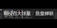 现役百大球星：詹皇蝉联榜首KD压库里 哈登NO.7