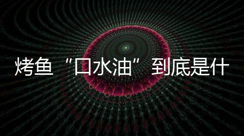 烤鱼“口水油”到底是什么油？如何简单的辨别口水油？ 经过简单的口水油过滤后