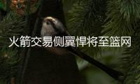 火箭交易侧翼悍将至篮网 释放空间瞄准买断市场