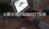 火箭主帅已知如何打灰熊 首轮新秀恢复进展顺利