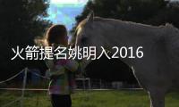火箭提名姚明入2016篮球名人堂 小巨人：很震惊