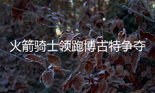 30日纪录:乐福神迹队史第1人 仙丹单节六记三分 博古博古特可以拉开空间