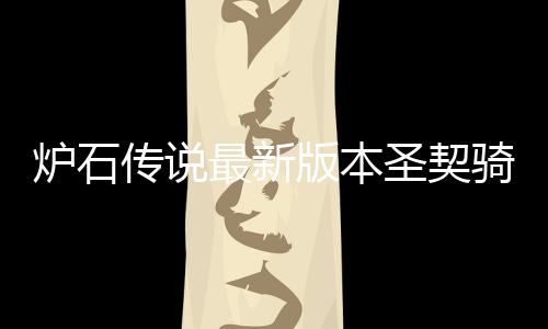 炉石传说最新版本圣契骑卡组代码是什么 炉石传说圣契骑卡组代码一览 骑卡骑为大家提供非常详细