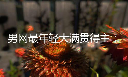 男网最年轻大满贯得主：阿尔卡拉斯仅排第10，华裔天才纪录难破 卡拉北京时间9月12日