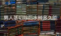 男人茎切除后水肿多久能改善? 男性茎切除后水肿注意这两点
