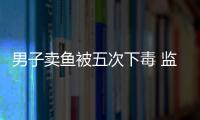 男子卖鱼被五次下毒 监控拍到神秘身影