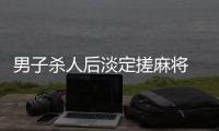 男子杀人后淡定搓麻将 还上演跳河戏码