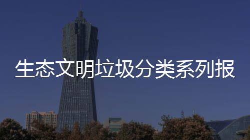 生态文明垃圾分类系列报告（一） 分类投放前应尽量沥干水分