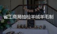 省工商局抽检羊绒羊毛制品 99批次中仅37个合格