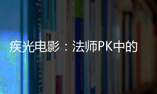 疾光电影：法师PK中的秘密武器 最大可达1*8的法师区域