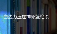 白边力压庄神补篮绝杀 小纳什28+4热火险胜活塞