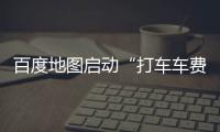 百度地图启动“打车车费护航”：绕路多收费秒退，精准护航用户每一程