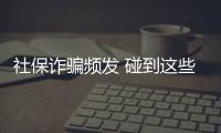 社保诈骗频发 碰到这些情况可得长个心眼