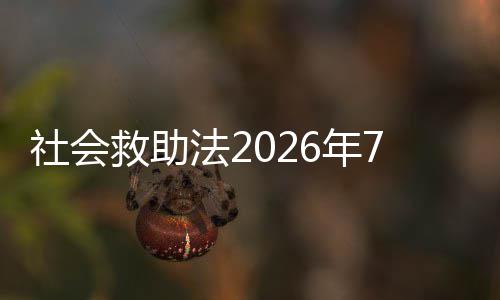 社会救助法2026年7月1日起施行 